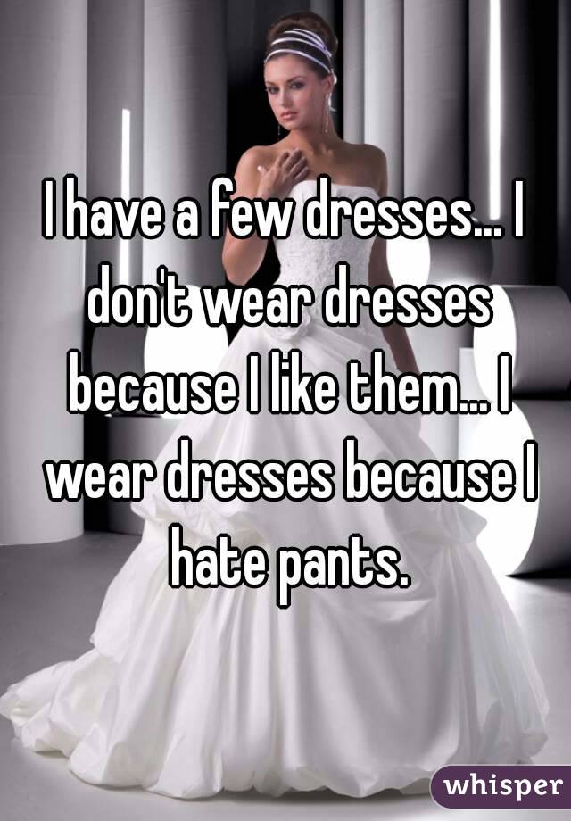 I have a few dresses... I don't wear dresses because I like them... I wear dresses because I hate pants.