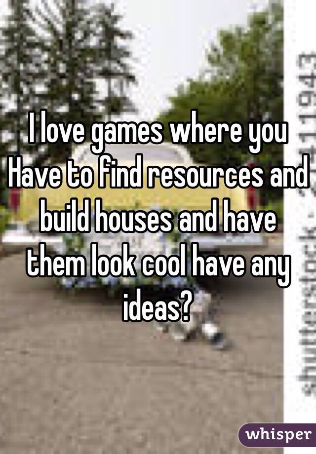 I love games where you
Have to find resources and build houses and have them look cool have any ideas? 