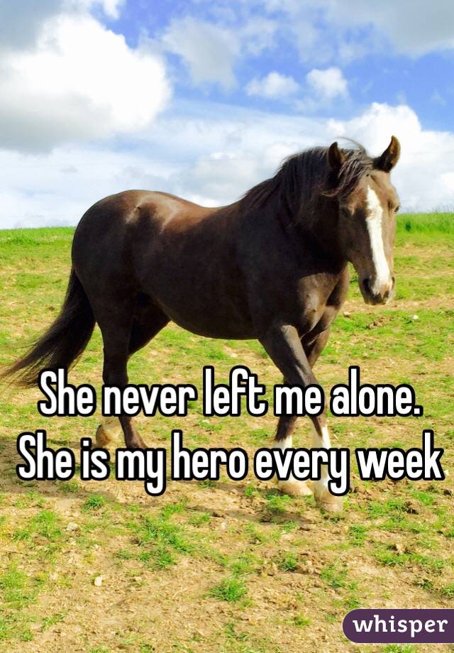 She never left me alone.
She is my hero every week