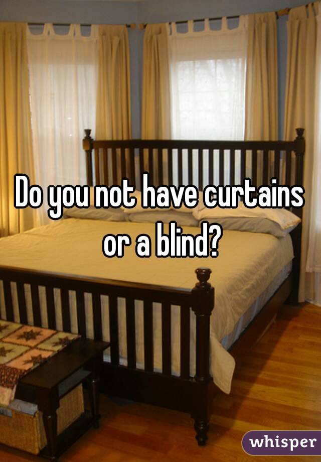 Do you not have curtains or a blind?