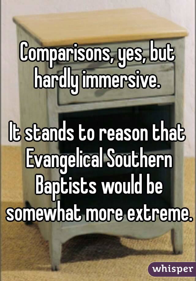 Comparisons, yes, but hardly immersive. 

It stands to reason that Evangelical Southern Baptists would be somewhat more extreme.
