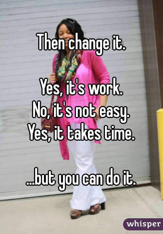 Then change it.

Yes, it's work.
No, it's not easy.
Yes, it takes time.

...but you can do it.