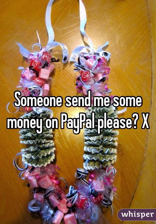 Someone send me some money on PayPal please? X