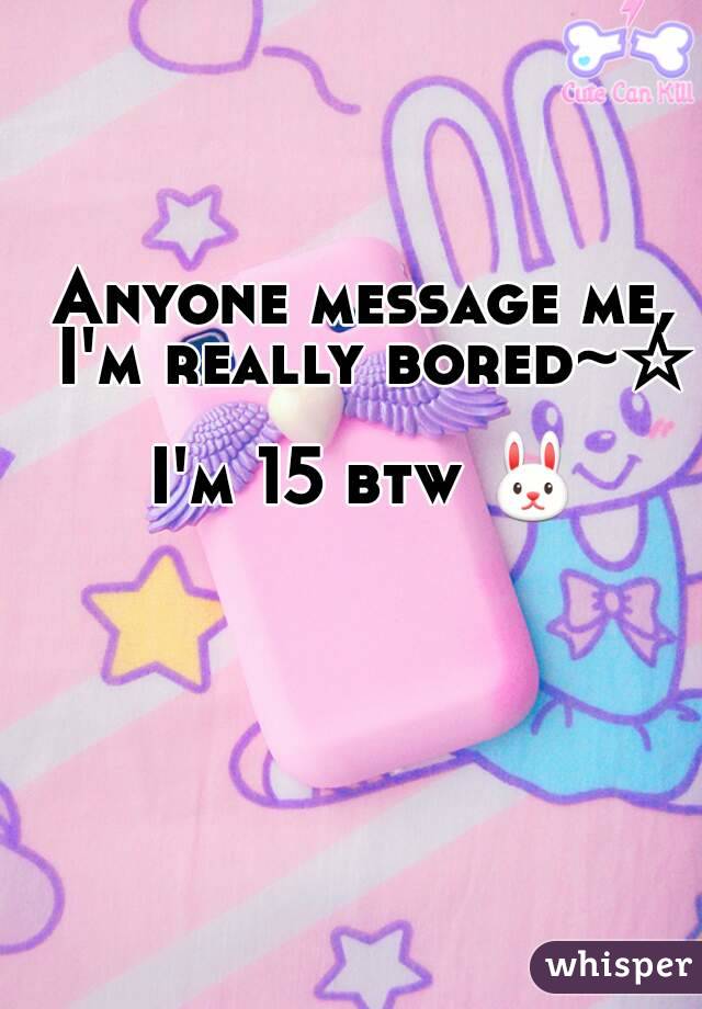 Anyone message me, I'm really bored~☆

I'm 15 btw 🐰