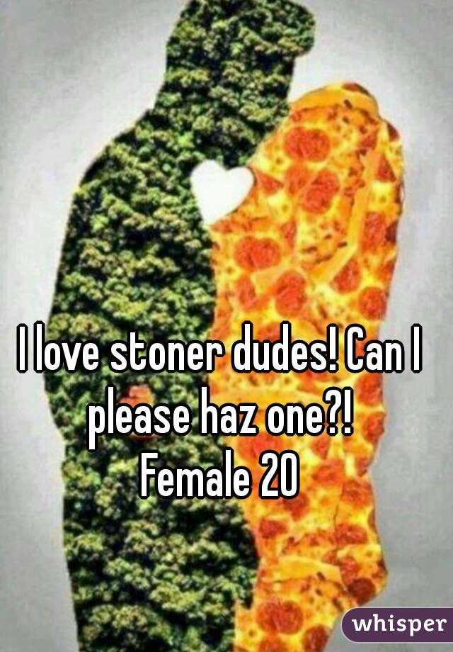 I love stoner dudes! Can I please haz one?! 
Female 20