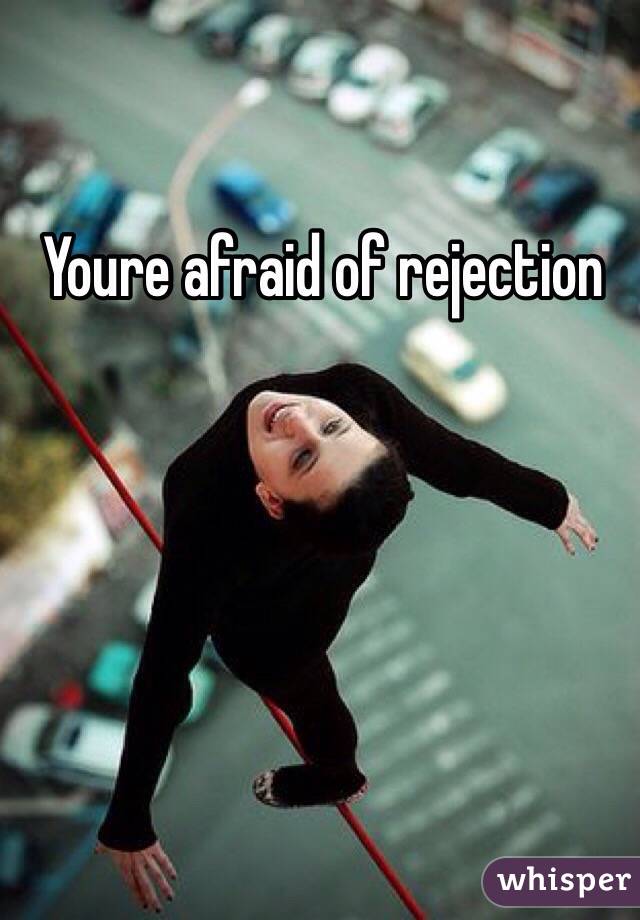 Youre afraid of rejection