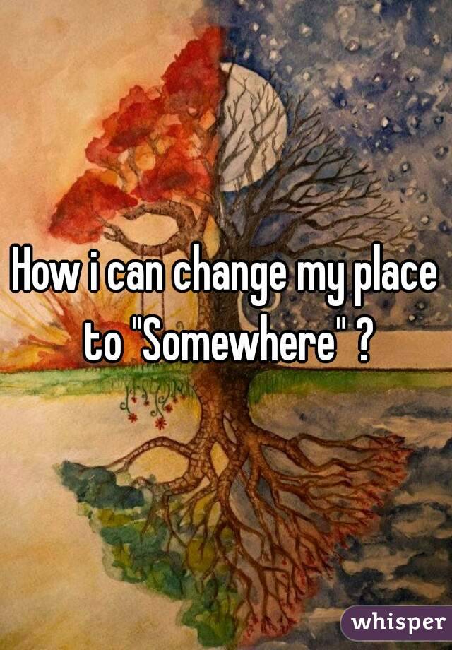 How i can change my place to "Somewhere" ?
