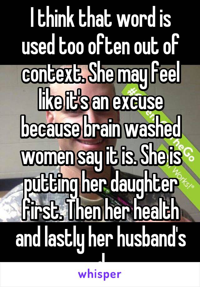 I think that word is used too often out of context. She may feel like it's an excuse because brain washed women say it is. She is putting her daughter first. Then her health and lastly her husband's d