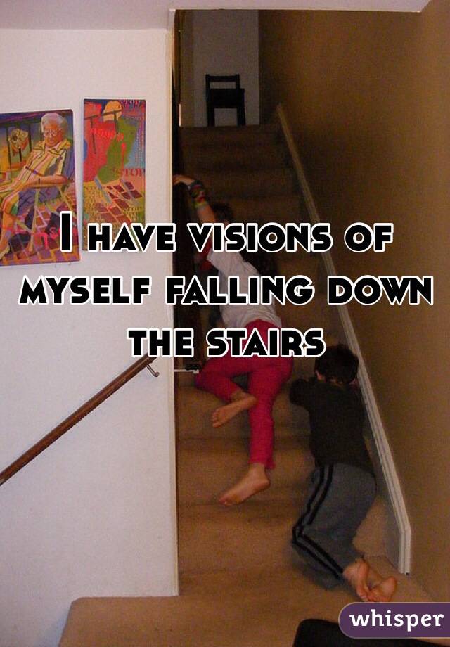 I have visions of myself falling down the stairs