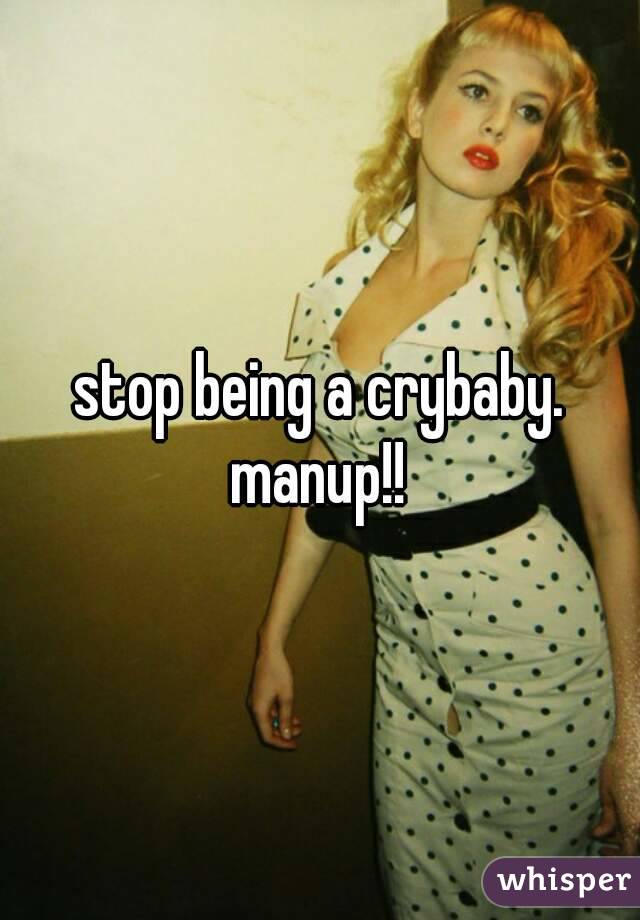 stop being a crybaby.
manup!!