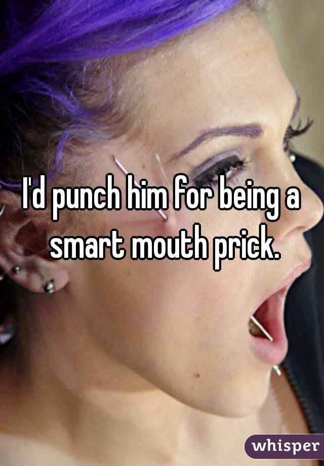 I'd punch him for being a smart mouth prick.