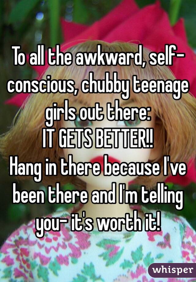 To all the awkward, self-conscious, chubby teenage girls out there:
IT GETS BETTER!!
Hang in there because I've been there and I'm telling you- it's worth it!