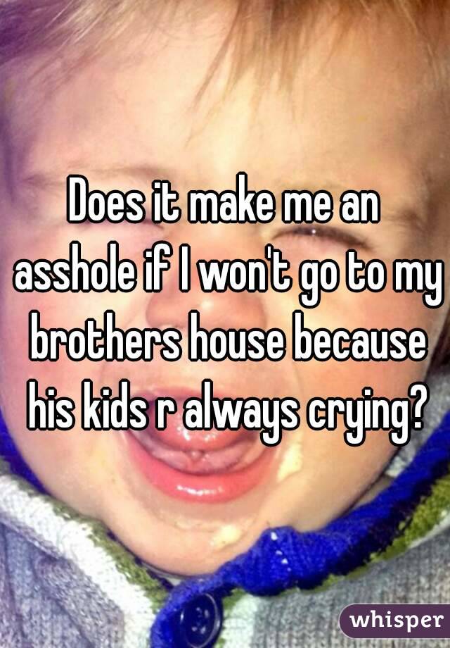 Does it make me an asshole if I won't go to my brothers house because his kids r always crying?