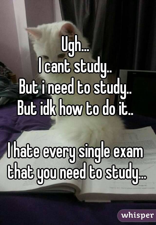 Ugh...
I cant study..
But i need to study..
But idk how to do it..

I hate every single exam that you need to study...

