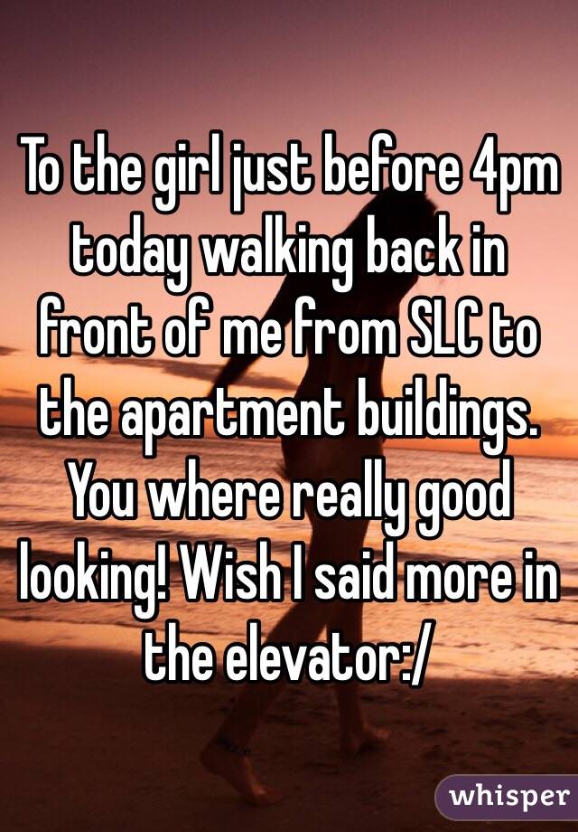 To the girl just before 4pm today walking back in front of me from SLC to the apartment buildings. You where really good looking! Wish I said more in the elevator:/  