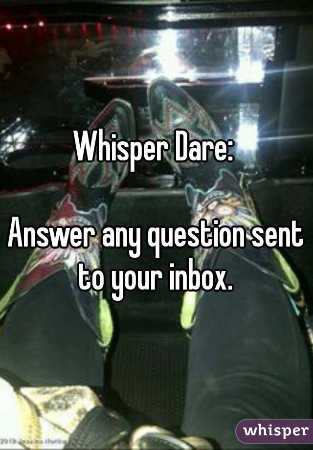 Whisper Dare: 

Answer any question sent to your inbox. 