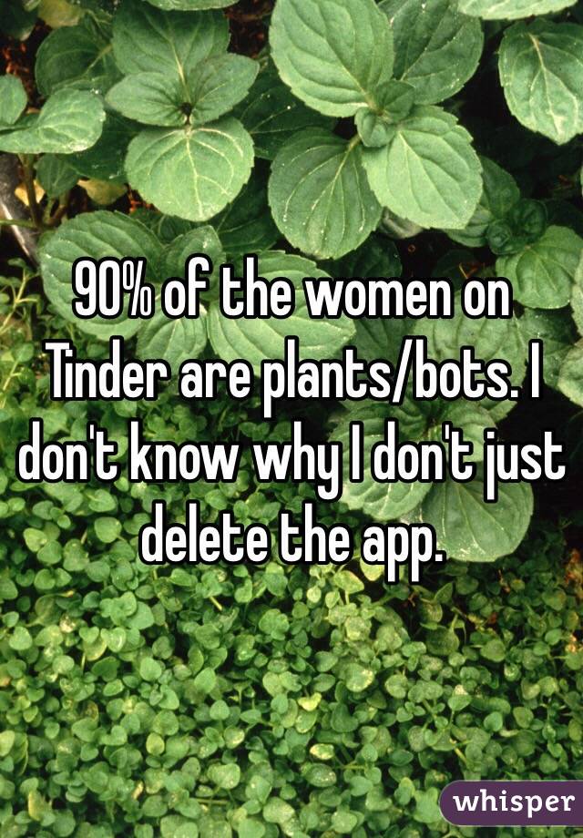 90% of the women on Tinder are plants/bots. I don't know why I don't just delete the app.