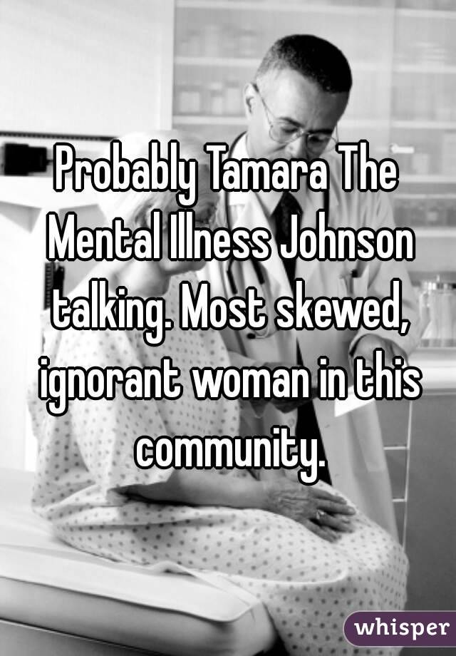 Probably Tamara The Mental Illness Johnson talking. Most skewed, ignorant woman in this community.