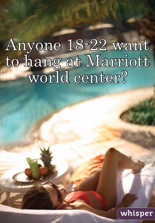 Anyone 18-22 want to hang at Marriott world center?