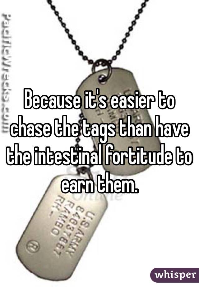 Because it's easier to chase the tags than have the intestinal fortitude to earn them.