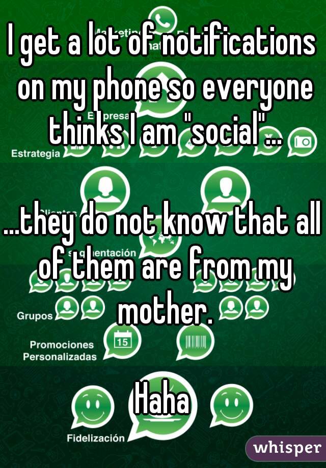 I get a lot of notifications on my phone so everyone thinks I am "social"...

...they do not know that all of them are from my mother.

Haha