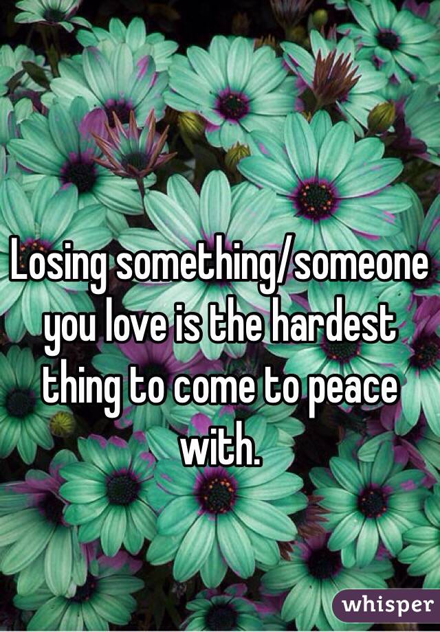 Losing something/someone  you love is the hardest thing to come to peace with. 