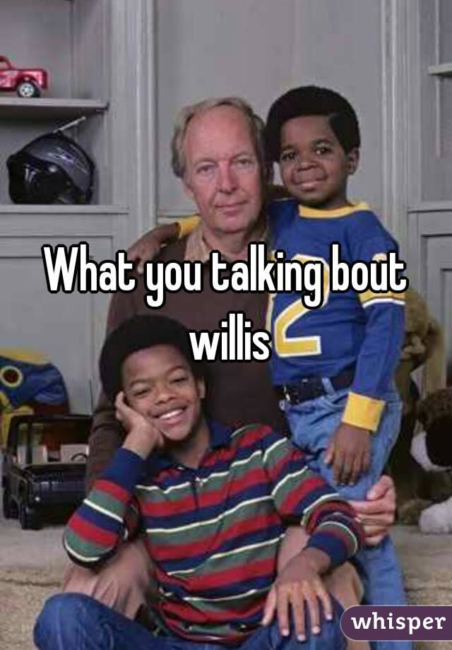 What you talking bout willis