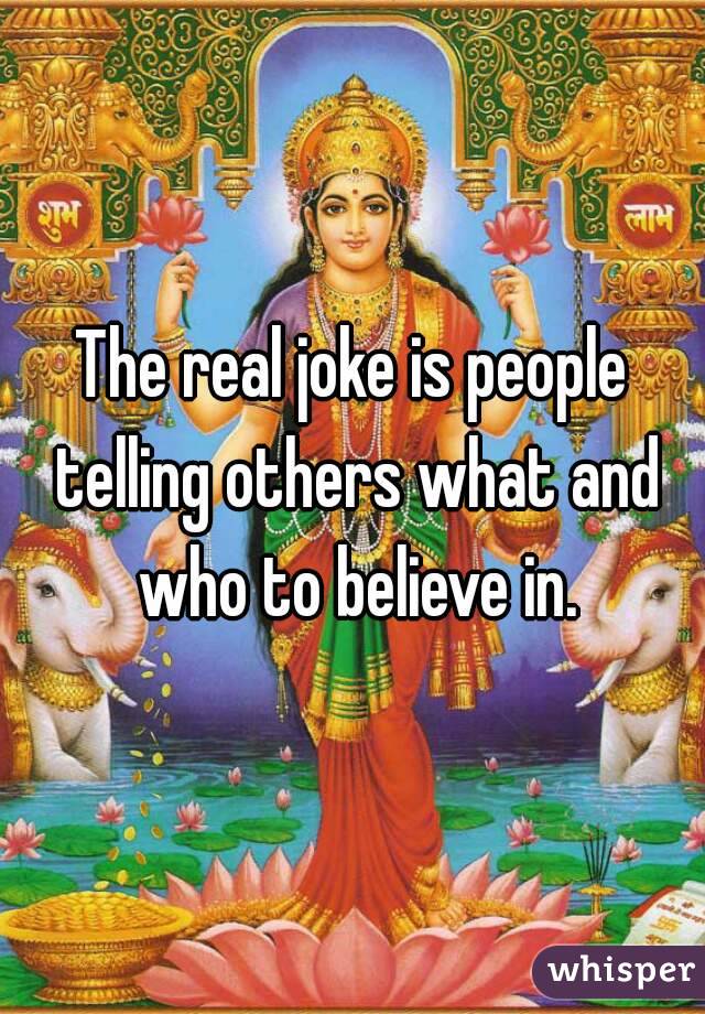 The real joke is people telling others what and who to believe in.