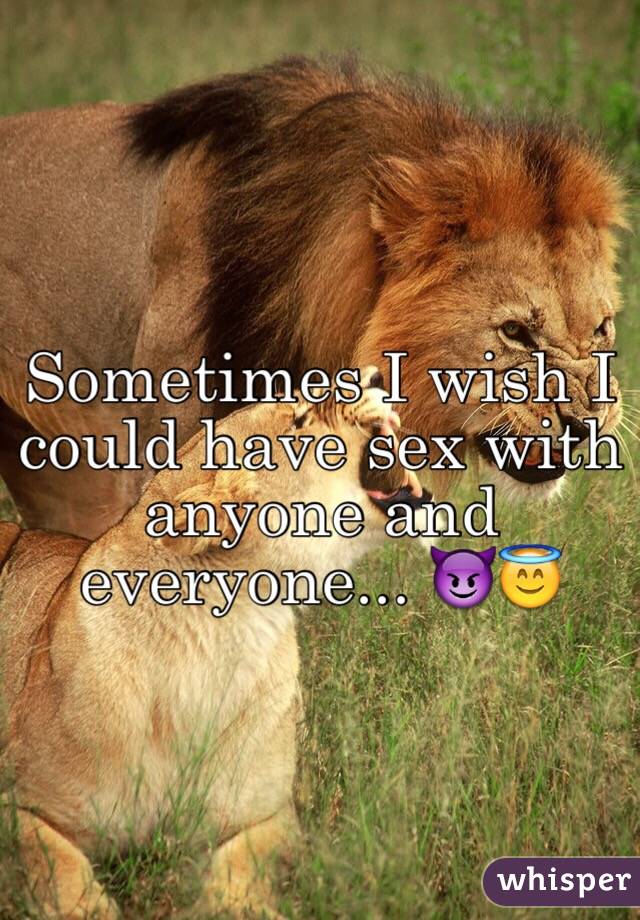 Sometimes I wish I could have sex with anyone and everyone... ðŸ˜ˆðŸ˜‡