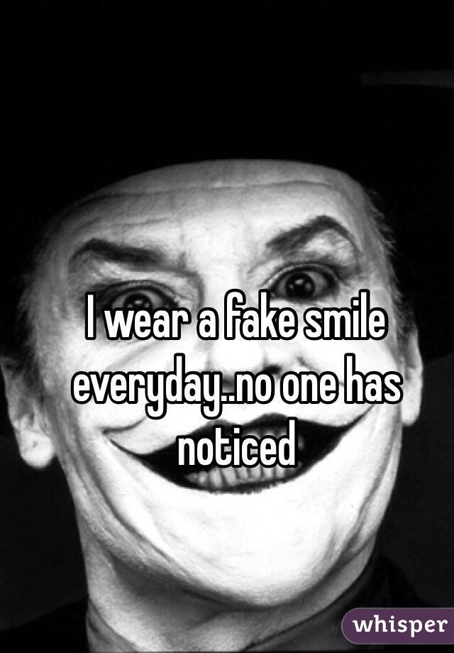 I wear a fake smile everyday..no one has noticed