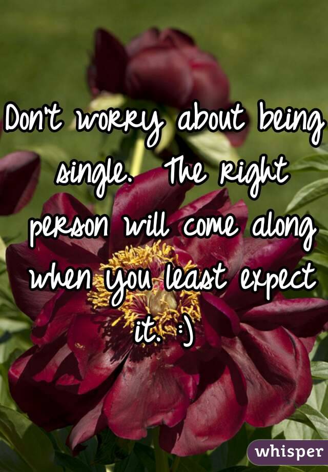 Don't worry about being single.  The right person will come along when you least expect it. :) 