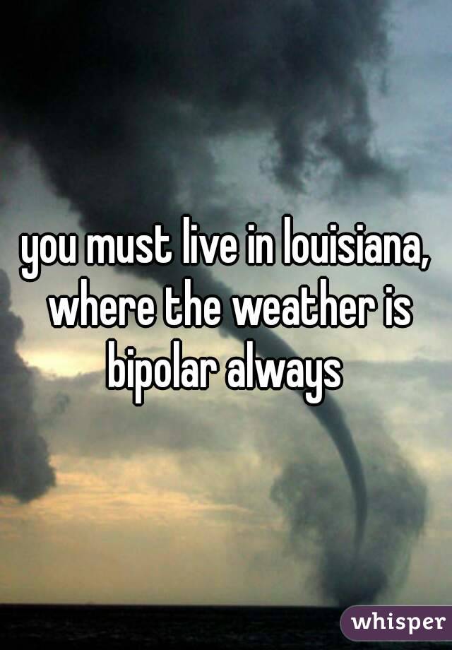 you must live in louisiana, where the weather is bipolar always 