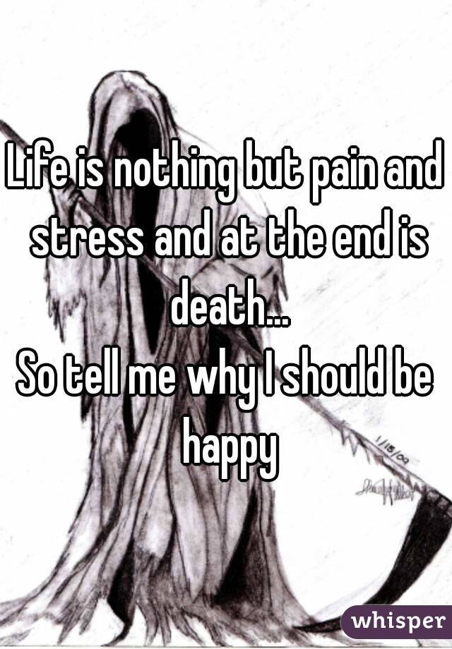 Life is nothing but pain and stress and at the end is death...
So tell me why I should be happy