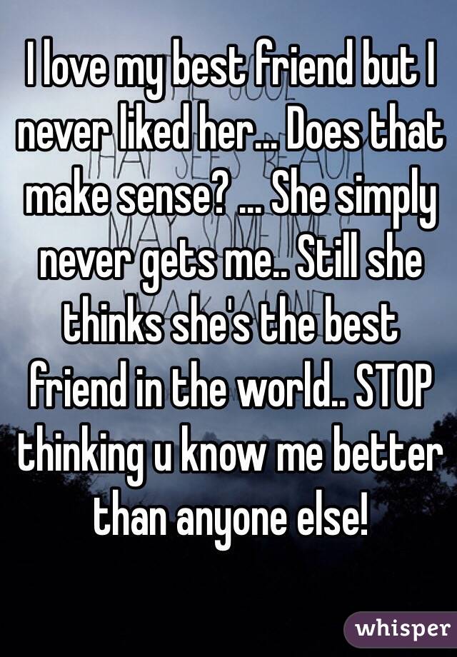 I love my best friend but I never liked her... Does that make sense? ... She simply never gets me.. Still she thinks she's the best friend in the world.. STOP thinking u know me better than anyone else!