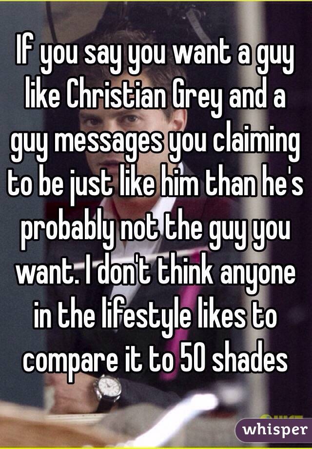 If you say you want a guy like Christian Grey and a guy messages you claiming to be just like him than he's probably not the guy you want. I don't think anyone in the lifestyle likes to compare it to 50 shades