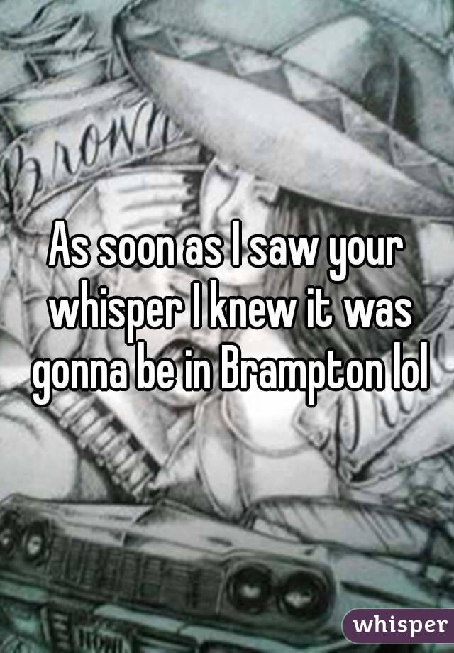 As soon as I saw your whisper I knew it was gonna be in Brampton lol