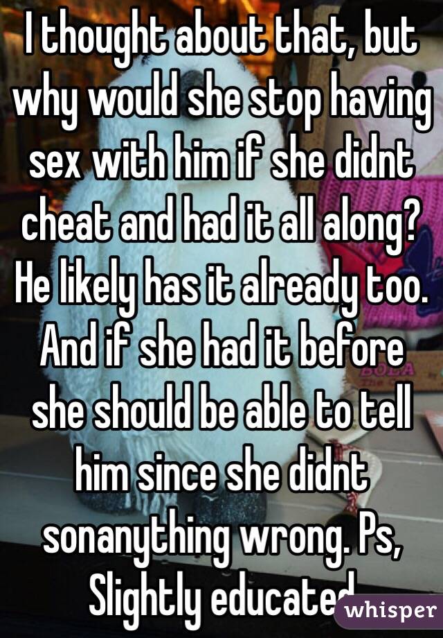 I thought about that, but why would she stop having sex with him if she didnt cheat and had it all along? He likely has it already too. And if she had it before she should be able to tell him since she didnt sonanything wrong. Ps, Slightly educated