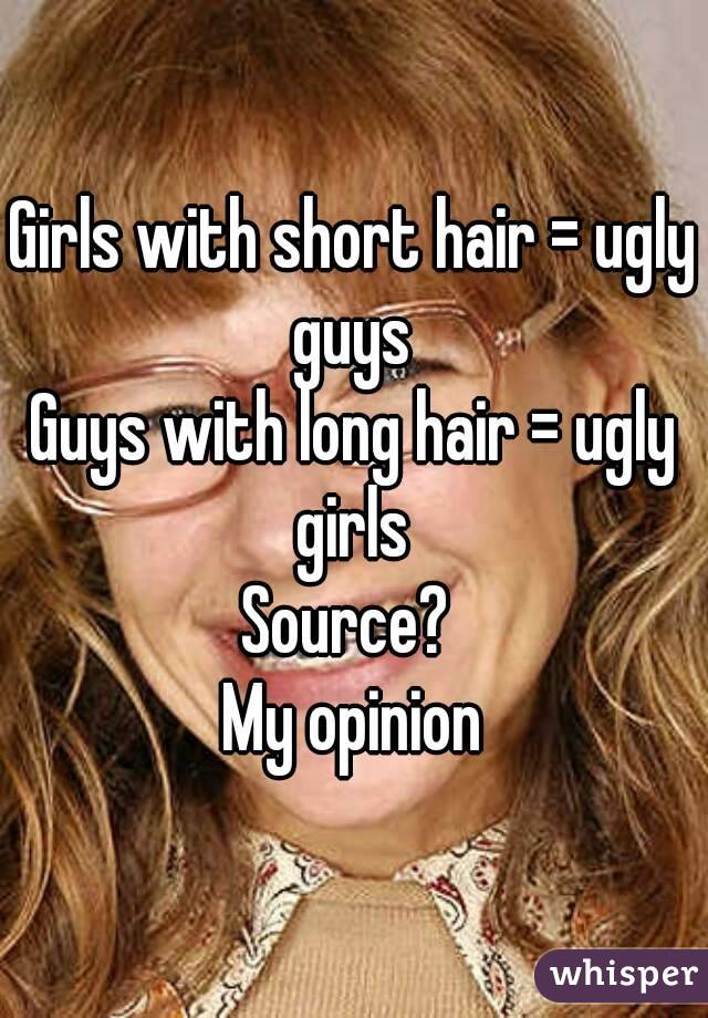 Girls with short hair = ugly guys 
Guys with long hair = ugly girls 
Source? 
My opinion