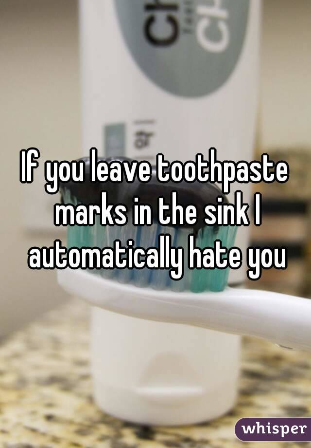 If you leave toothpaste marks in the sink I automatically hate you