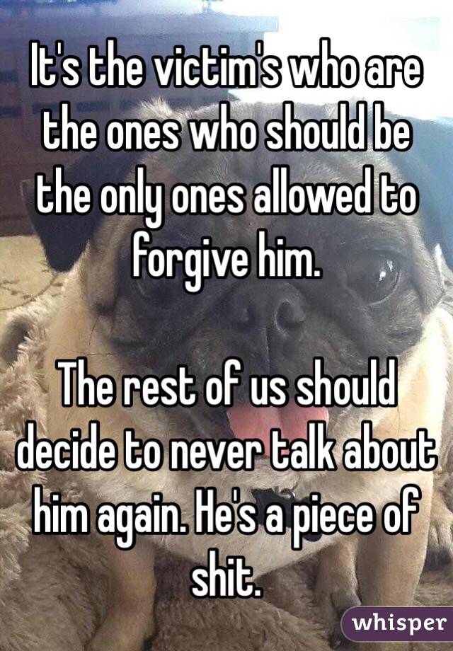 It's the victim's who are the ones who should be the only ones allowed to forgive him.

The rest of us should decide to never talk about him again. He's a piece of shit.