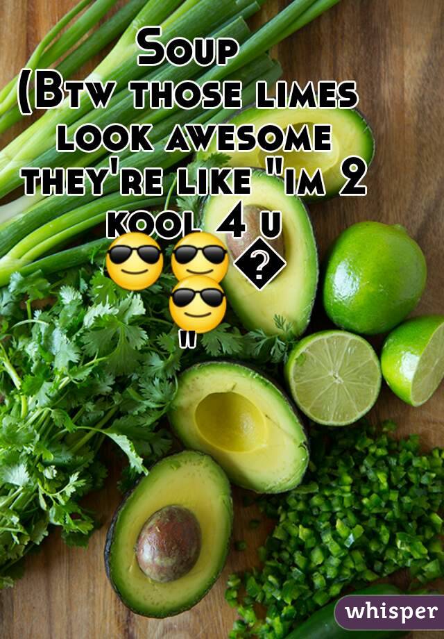 Soup
(Btw those limes look awesome they're like "im 2 kool 4 u 😎😎😎😎"