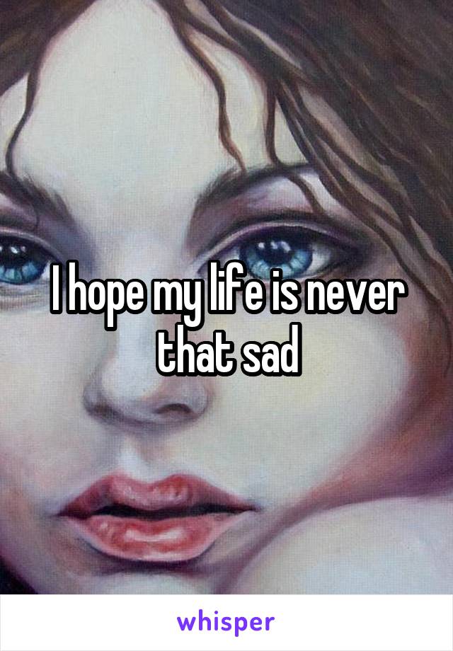 I hope my life is never that sad