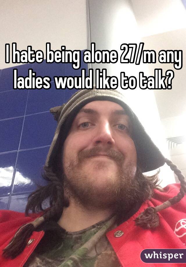 I hate being alone 27/m any ladies would like to talk?