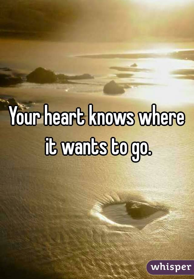 Your heart knows where it wants to go.