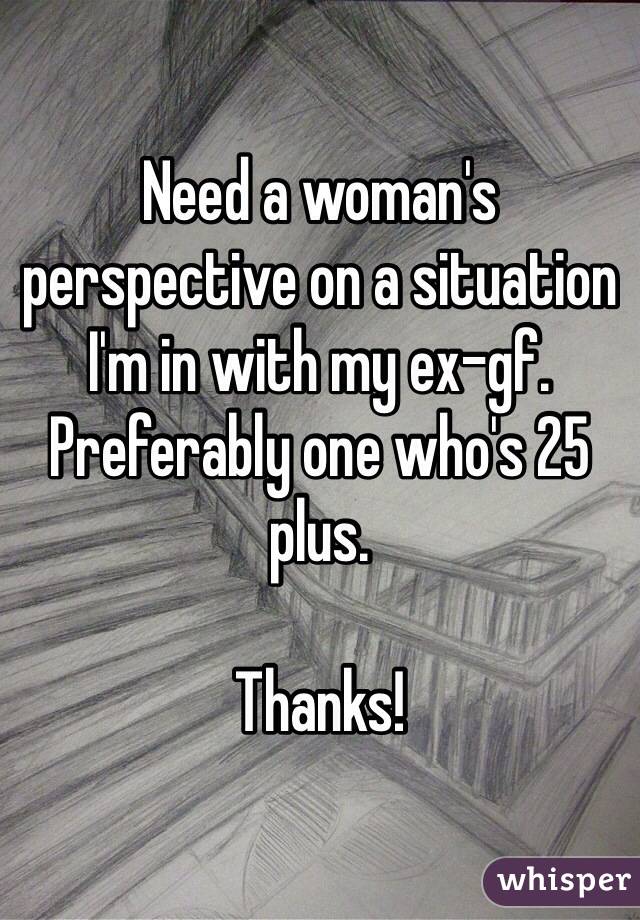 Need a woman's perspective on a situation I'm in with my ex-gf. Preferably one who's 25 plus. 

Thanks!
