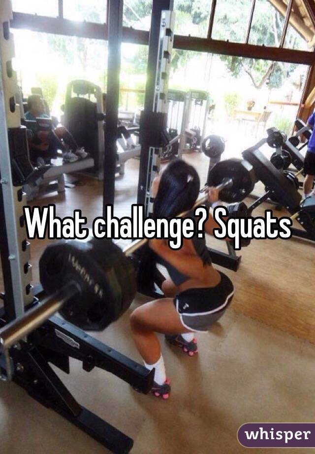 What challenge? Squats