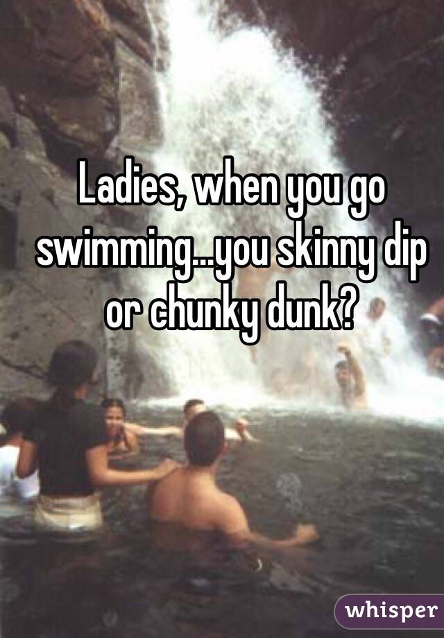 Ladies, when you go swimming...you skinny dip or chunky dunk? 