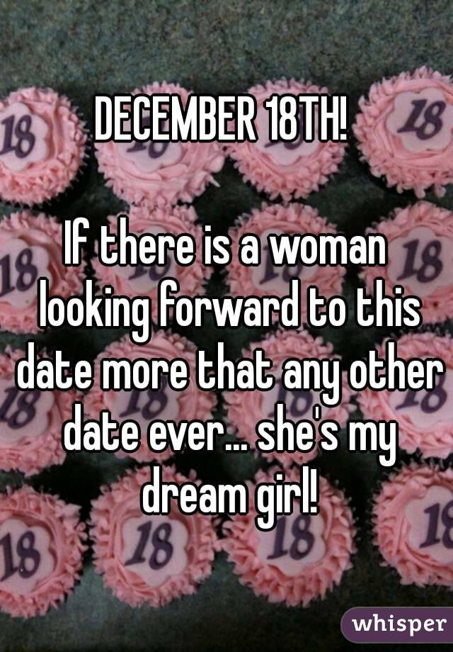 DECEMBER 18TH! 

If there is a woman looking forward to this date more that any other date ever... she's my dream girl!