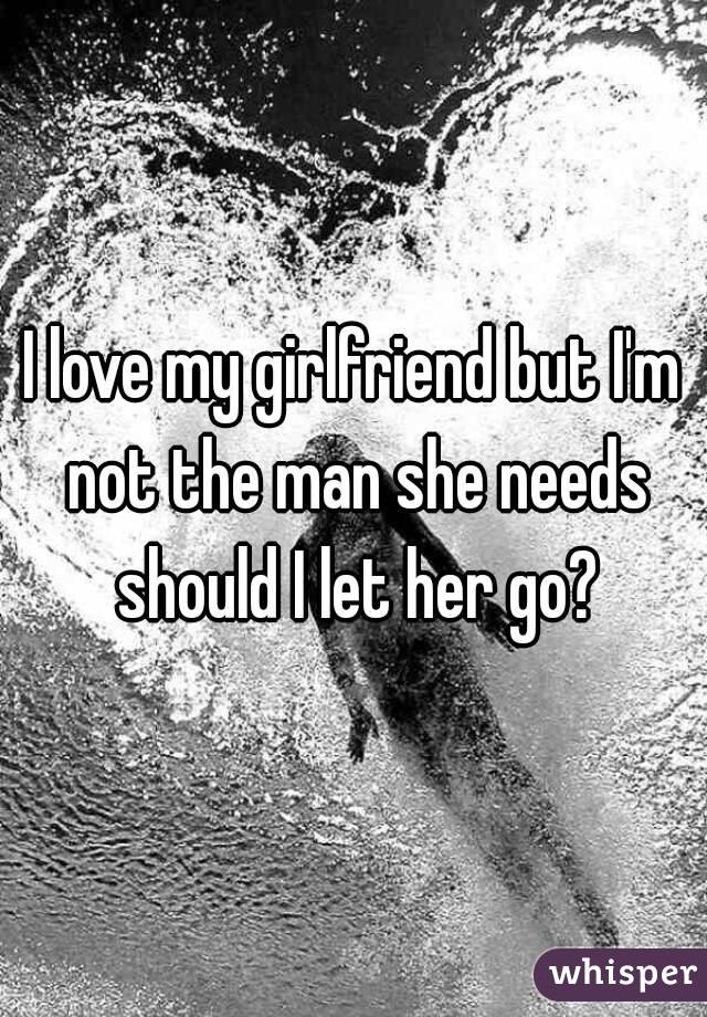 I love my girlfriend but I'm not the man she needs should I let her go?