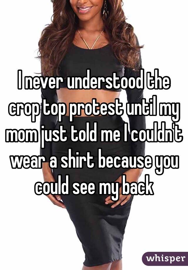 I never understood the crop top protest until my mom just told me I couldn't wear a shirt because you could see my back